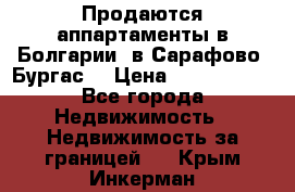 Продаются аппартаменты в Болгарии, в Сарафово (Бургас) › Цена ­ 2 450 000 - Все города Недвижимость » Недвижимость за границей   . Крым,Инкерман